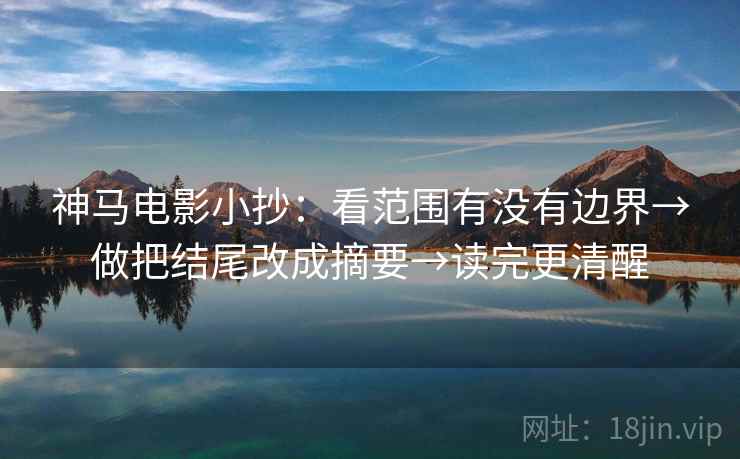 神马电影小抄：看范围有没有边界→做把结尾改成摘要→读完更清醒  第2张
