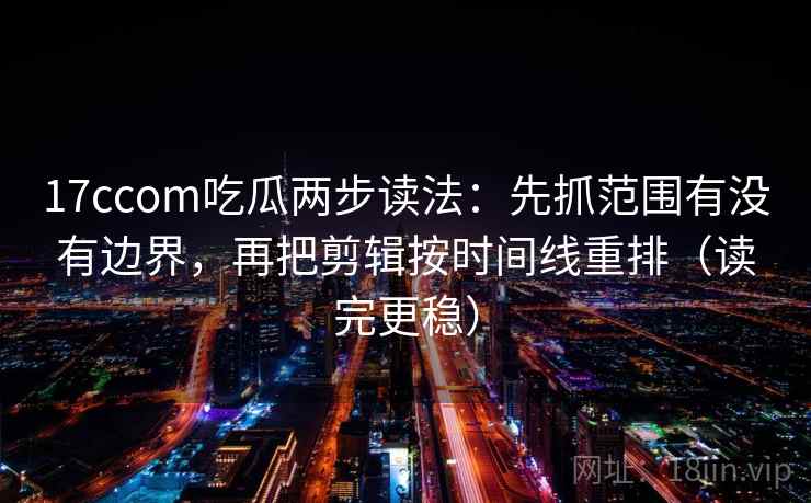 17ccom吃瓜两步读法：先抓范围有没有边界，再把剪辑按时间线重排（读完更稳）