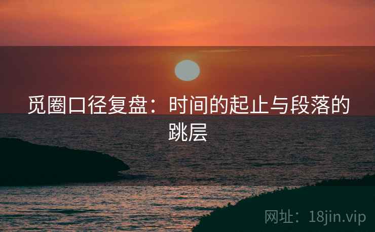 觅圈口径复盘：时间的起止与段落的跳层