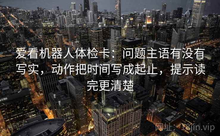 爱看机器人体检卡：问题主语有没有写实，动作把时间写成起止，提示读完更清楚
