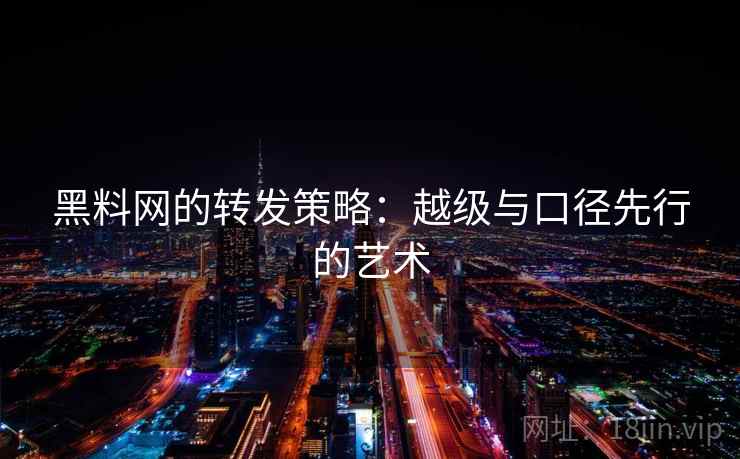 黑料网的转发策略：越级与口径先行的艺术  第2张