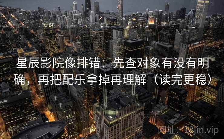 星辰影院像排错：先查对象有没有明确，再把配乐拿掉再理解（读完更稳）  第1张
