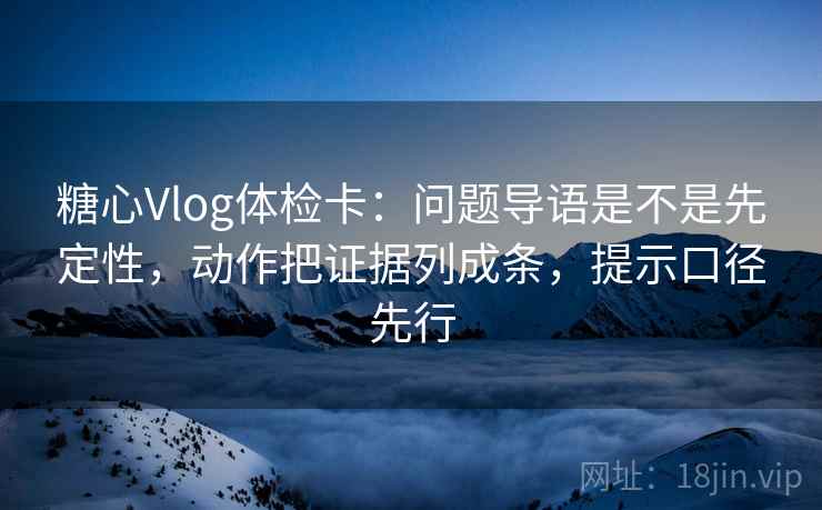 糖心Vlog体检卡：问题导语是不是先定性，动作把证据列成条，提示口径先行  第1张