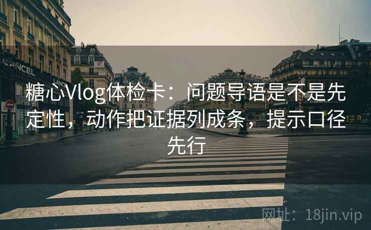 糖心Vlog体检卡：问题导语是不是先定性，动作把证据列成条，提示口径先行  第2张