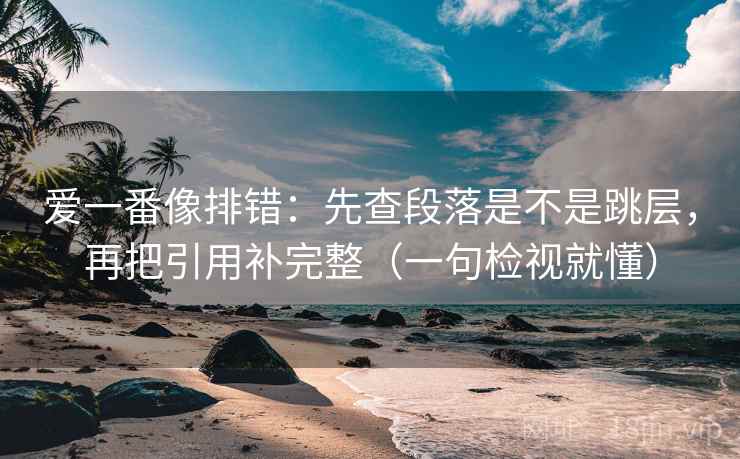 爱一番像排错：先查段落是不是跳层，再把引用补完整（一句检视就懂）  第1张