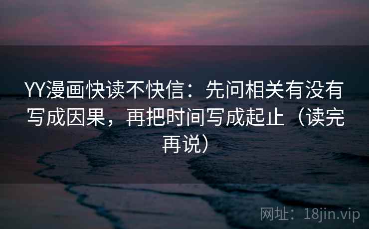 YY漫画快读不快信：先问相关有没有写成因果，再把时间写成起止（读完再说）  第2张