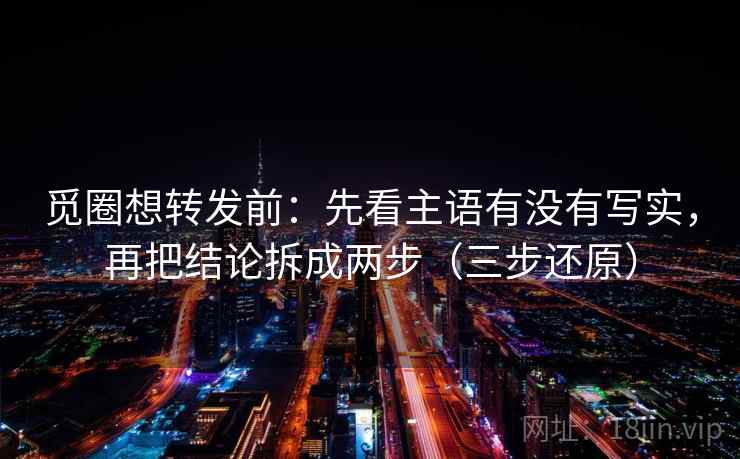觅圈想转发前：先看主语有没有写实，再把结论拆成两步（三步还原）  第2张