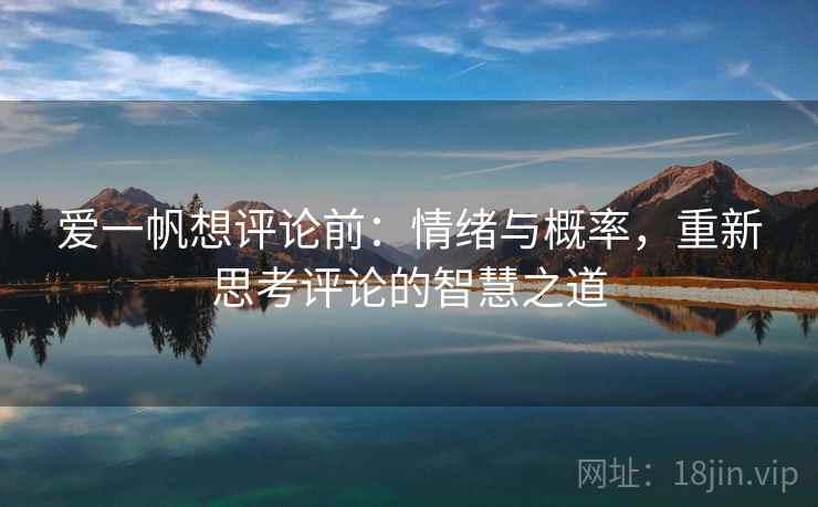 爱一帆想评论前：情绪与概率，重新思考评论的智慧之道  第1张