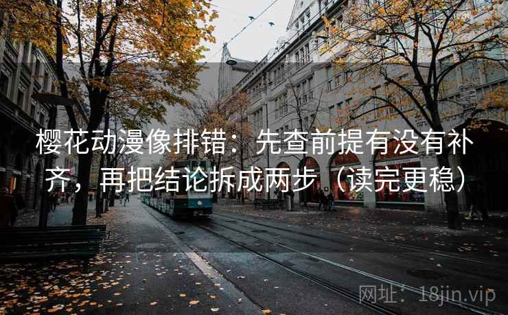 樱花动漫像排错：先查前提有没有补齐，再把结论拆成两步（读完更稳）  第2张