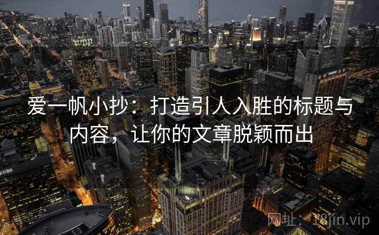 爱一帆小抄：打造引人入胜的标题与内容，让你的文章脱颖而出  第2张