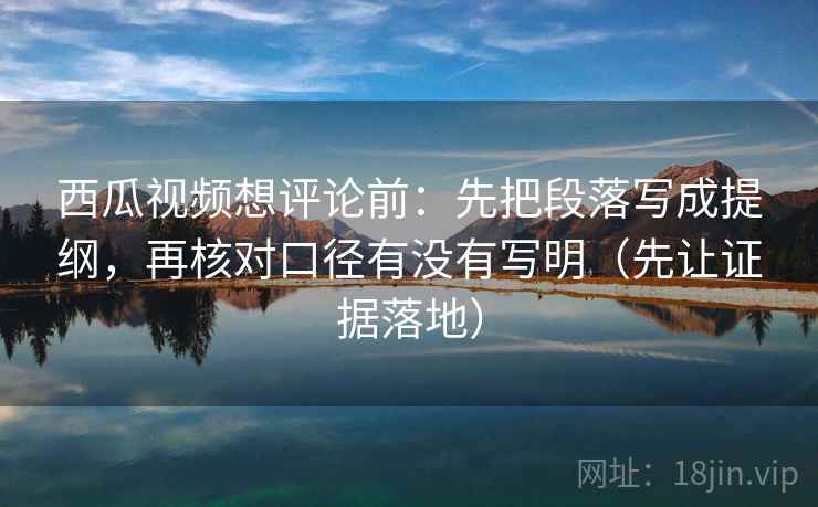 西瓜视频想评论前：先把段落写成提纲，再核对口径有没有写明（先让证据落地）