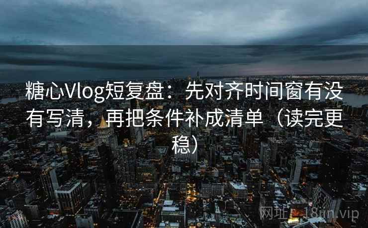 糖心Vlog短复盘：先对齐时间窗有没有写清，再把条件补成清单（读完更稳）  第2张