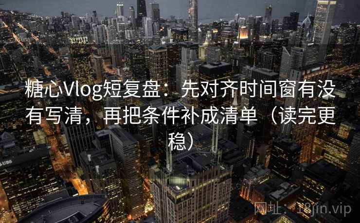 糖心Vlog短复盘：先对齐时间窗有没有写清，再把条件补成清单（读完更稳）  第1张