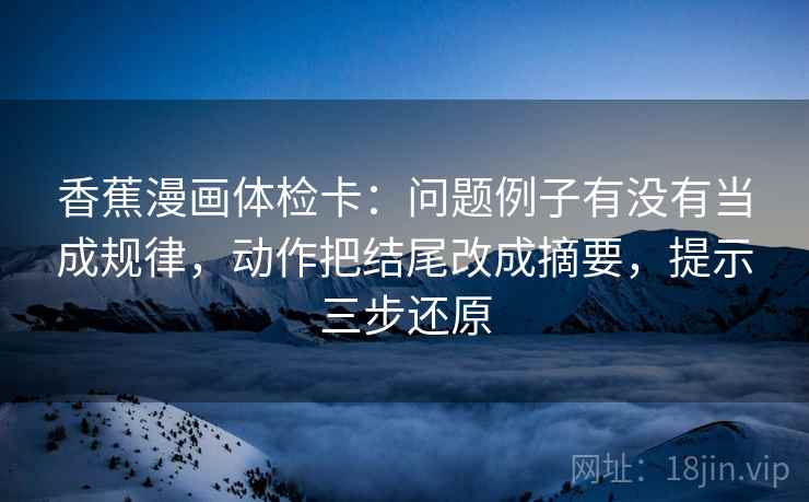 香蕉漫画体检卡:问题例子有没有当成规律,动作把结尾改成摘要,提示三步还原