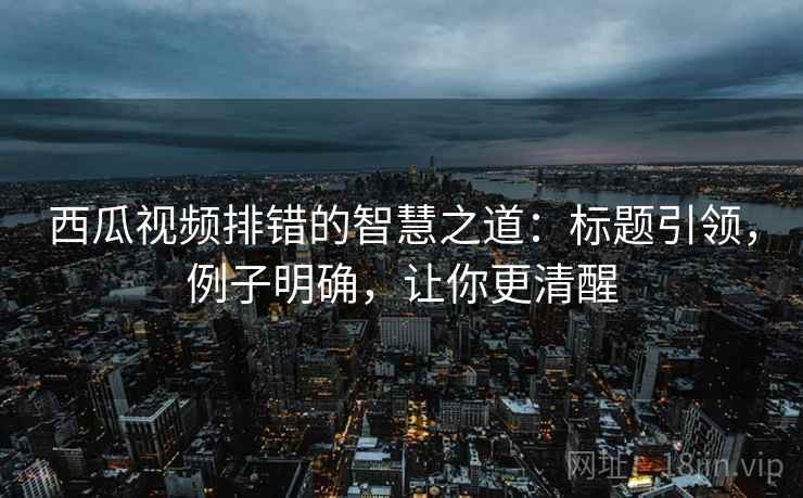 西瓜视频排错的智慧之道:标题引领,例子明确,让你更清醒