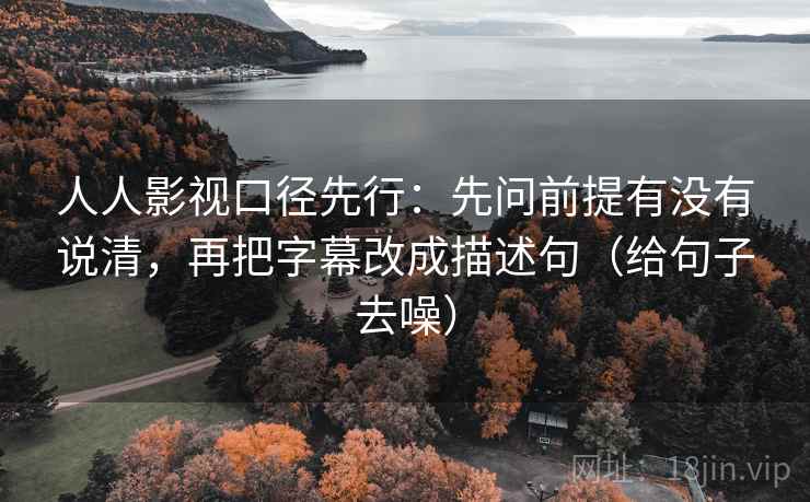 人人影视口径先行：先问前提有没有说清，再把字幕改成描述句（给句子去噪）  第2张