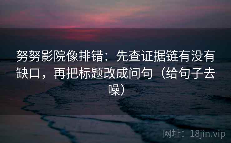 努努影院像排错：先查证据链有没有缺口，再把标题改成问句（给句子去噪）  第2张