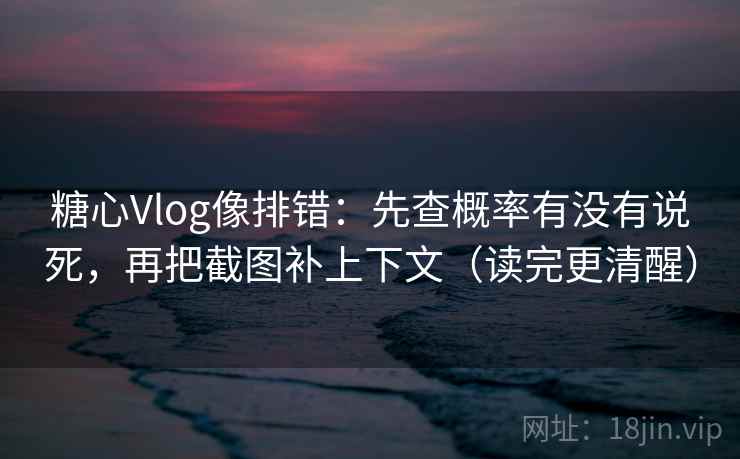 糖心Vlog像排错:先查概率有没有说死,再把截图补上下文(读完更清醒)