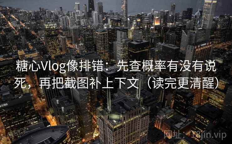 糖心Vlog像排错：先查概率有没有说死，再把截图补上下文（读完更清醒）