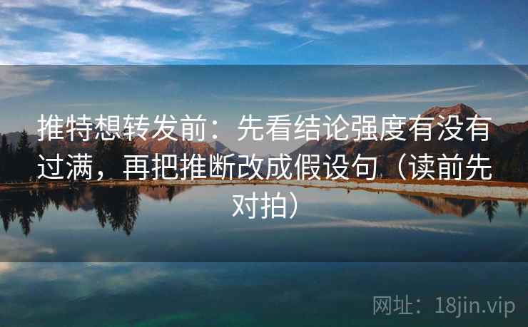 推特想转发前：先看结论强度有没有过满，再把推断改成假设句（读前先对拍）  第2张