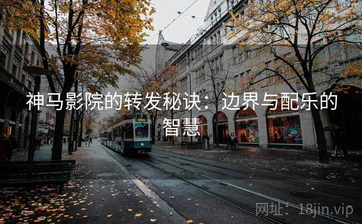 神马影院的转发秘诀：边界与配乐的智慧