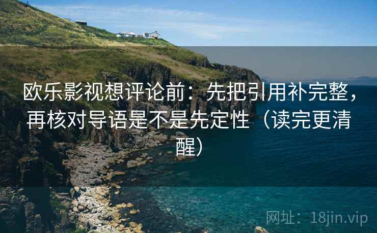 欧乐影视想评论前:先把引用补完整,再核对导语是不是先定性(读完更清醒)