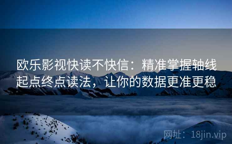 欧乐影视快读不快信：精准掌握轴线起点终点读法，让你的数据更准更稳