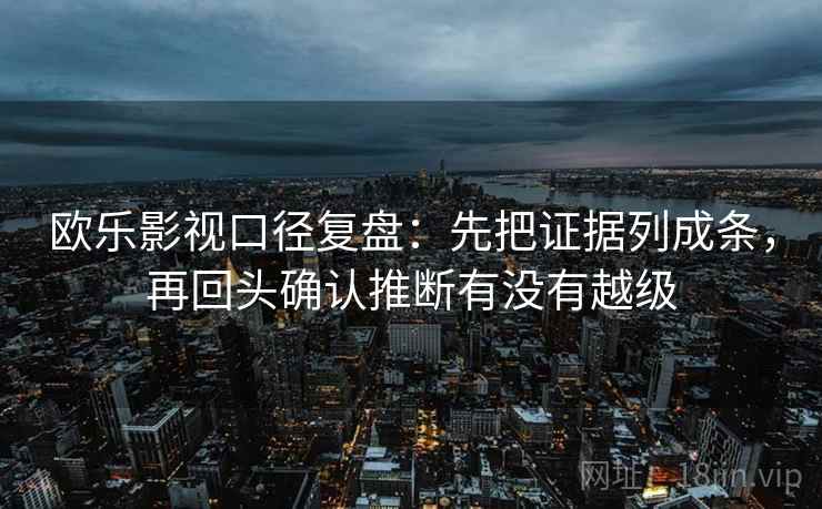 欧乐影视口径复盘：先把证据列成条，再回头确认推断有没有越级
