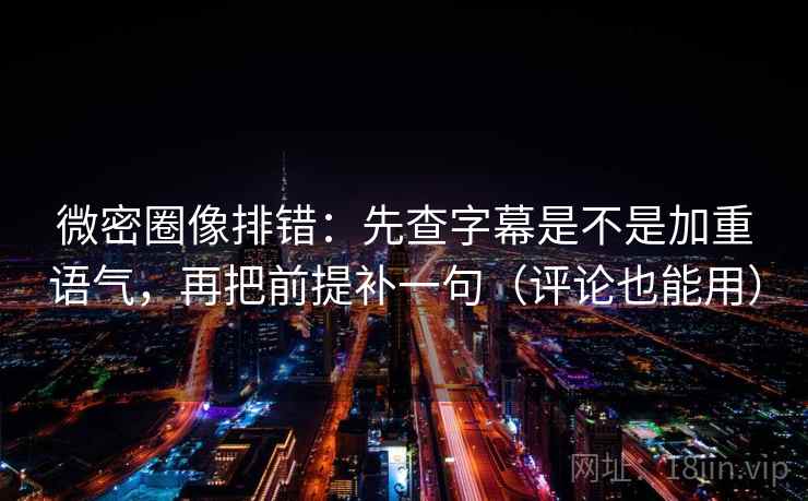 微密圈像排错:先查字幕是不是加重语气,再把前提补一句(评论也能用)