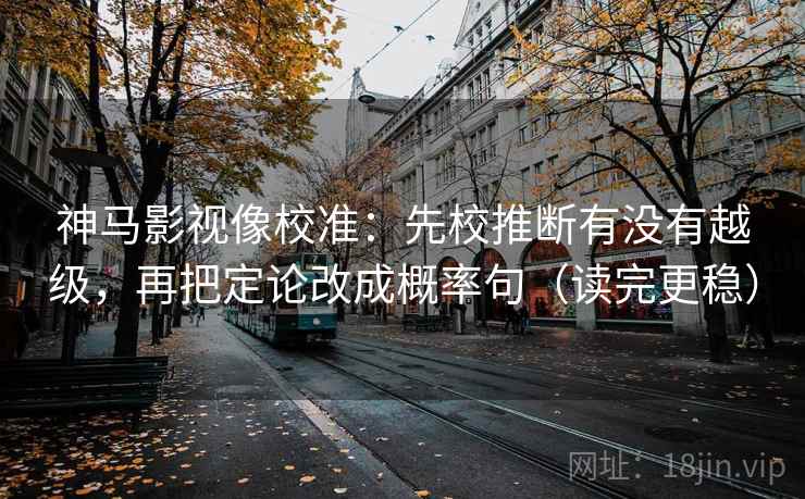 神马影视像校准:先校推断有没有越级,再把定论改成概率句(读完更稳)