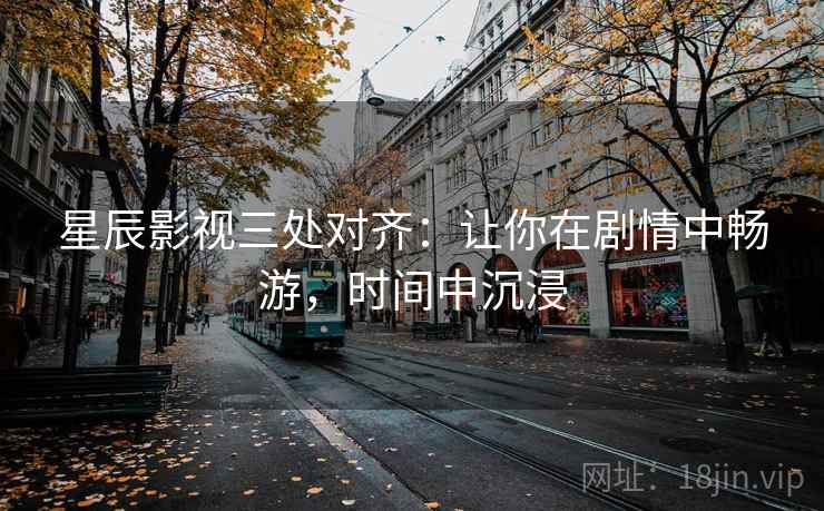 星辰影视三处对齐:让你在剧情中畅游,时间中沉浸