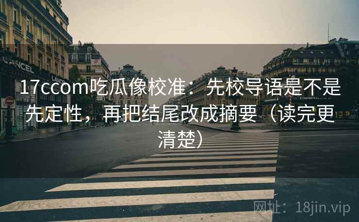 17ccom吃瓜像校准:先校导语是不是先定性,再把结尾改成摘要(读完更清楚)