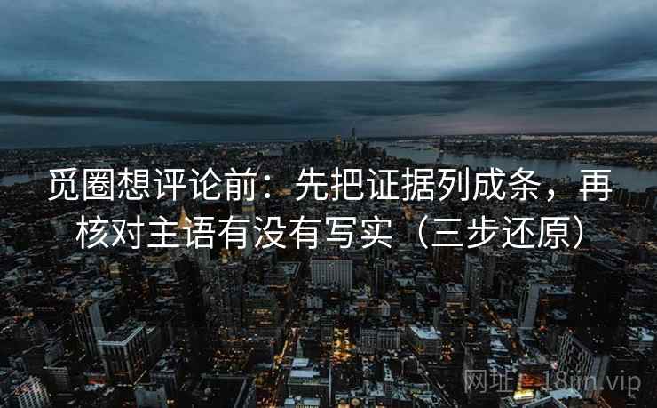 觅圈想评论前：先把证据列成条，再核对主语有没有写实（三步还原）