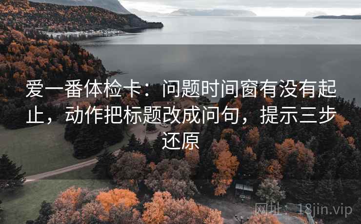 爱一番体检卡：问题时间窗有没有起止，动作把标题改成问句，提示三步还原  第2张