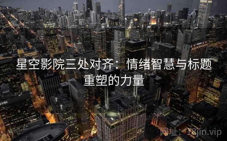 星空影院三处对齐：情绪智慧与标题重塑的力量  第2张