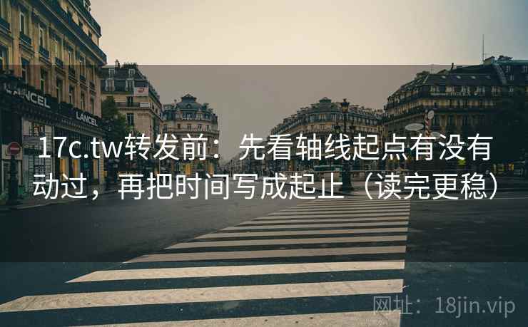 17c.tw转发前：先看轴线起点有没有动过，再把时间写成起止（读完更稳）  第2张