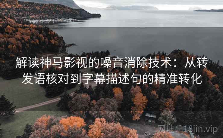 解读神马影视的噪音消除技术：从转发语核对到字幕描述句的精准转化  第2张