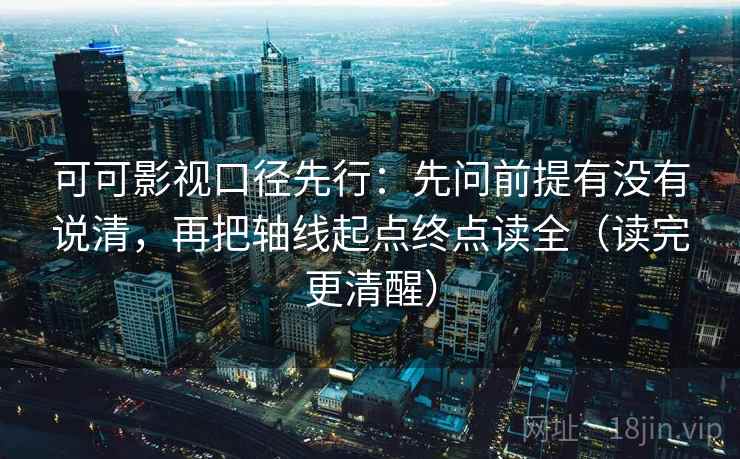 可可影视口径先行：先问前提有没有说清，再把轴线起点终点读全（读完更清醒）  第2张