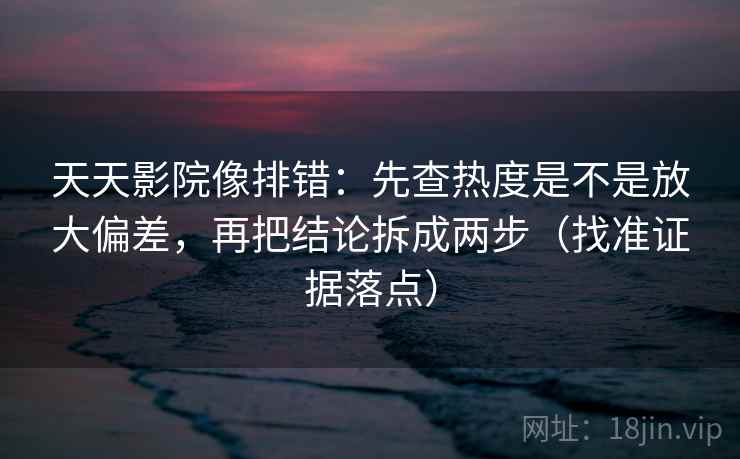 天天影院像排错：先查热度是不是放大偏差，再把结论拆成两步（找准证据落点）