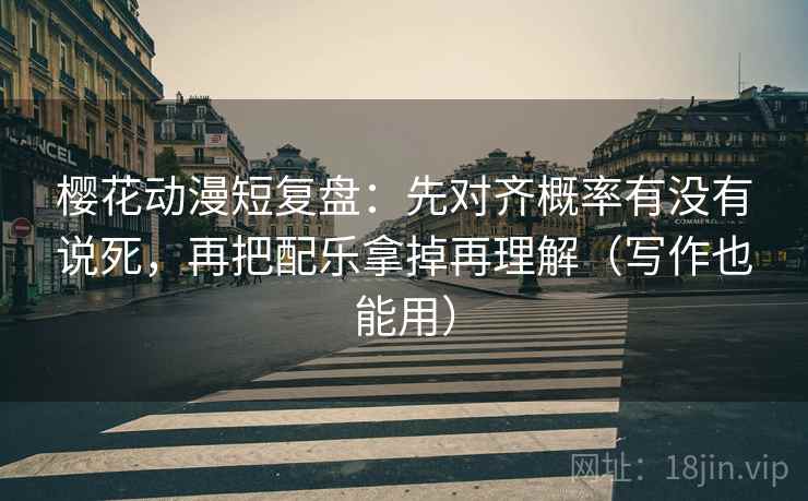 樱花动漫短复盘：先对齐概率有没有说死，再把配乐拿掉再理解（写作也能用）