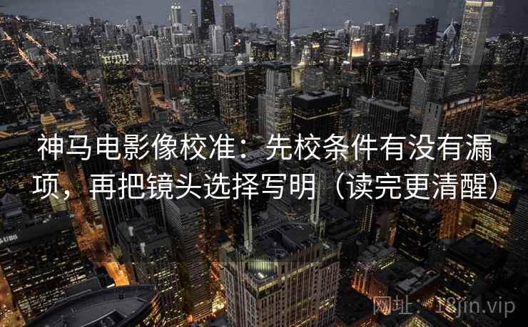神马电影像校准：先校条件有没有漏项，再把镜头选择写明（读完更清醒）