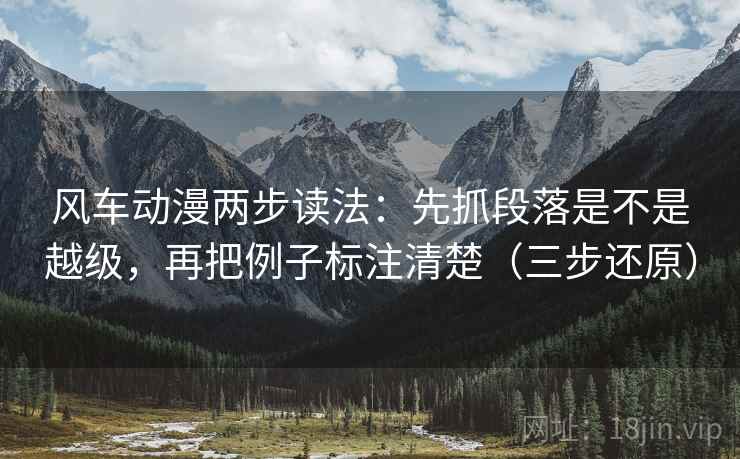 风车动漫两步读法：先抓段落是不是越级，再把例子标注清楚（三步还原）