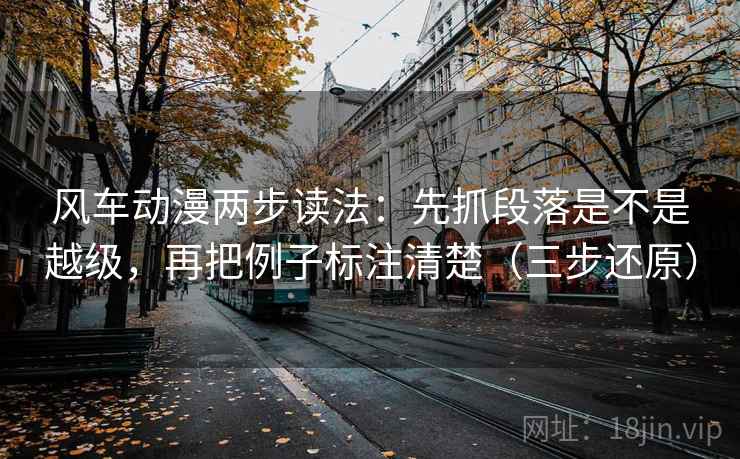风车动漫两步读法：先抓段落是不是越级，再把例子标注清楚（三步还原）