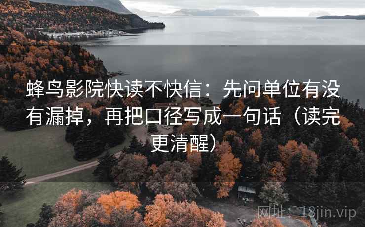 蜂鸟影院快读不快信：先问单位有没有漏掉，再把口径写成一句话（读完更清醒）