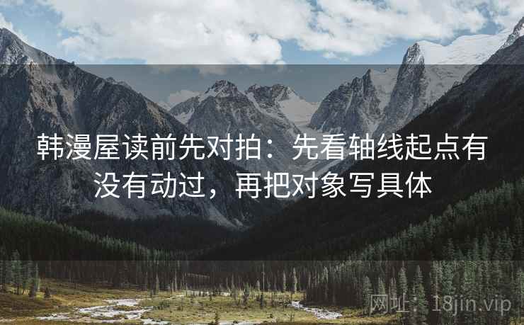 韩漫屋读前先对拍：先看轴线起点有没有动过，再把对象写具体