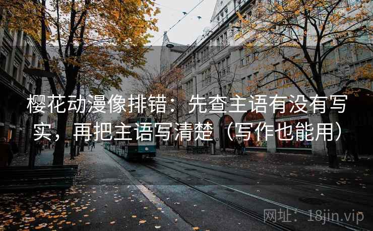 樱花动漫像排错：先查主语有没有写实，再把主语写清楚（写作也能用）
