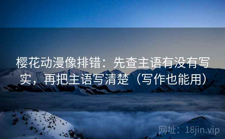 樱花动漫像排错：先查主语有没有写实，再把主语写清楚（写作也能用）