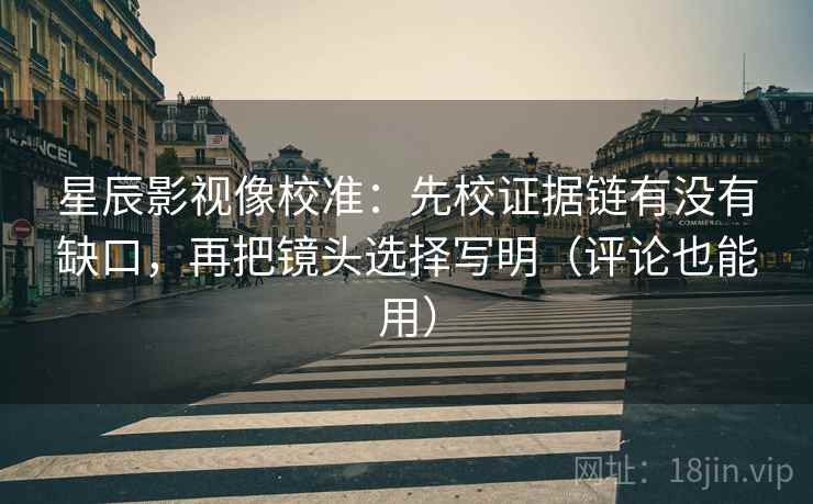 星辰影视像校准：先校证据链有没有缺口，再把镜头选择写明（评论也能用）