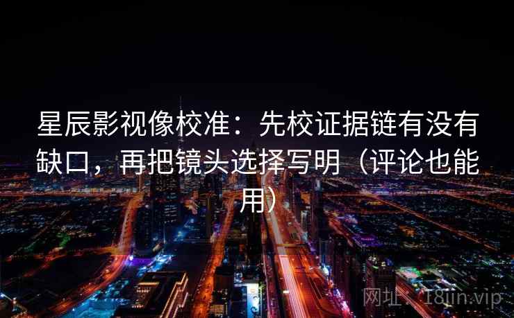 星辰影视像校准：先校证据链有没有缺口，再把镜头选择写明（评论也能用）