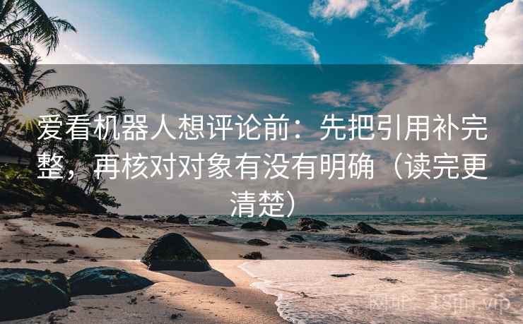 爱看机器人想评论前:先把引用补完整,再核对对象有没有明确(读完更清楚)